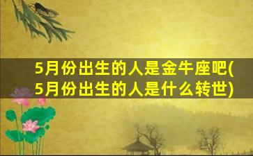 5月份出生的人是金牛座吧(5月份出生的人是什么转世)