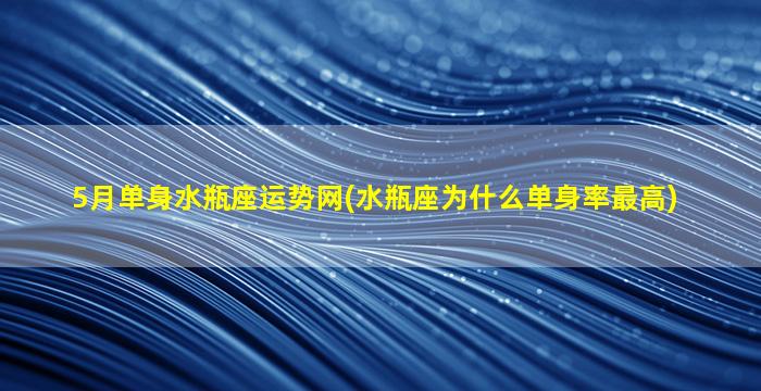 5月单身水瓶座运势网(水瓶座为什么单身率最高)