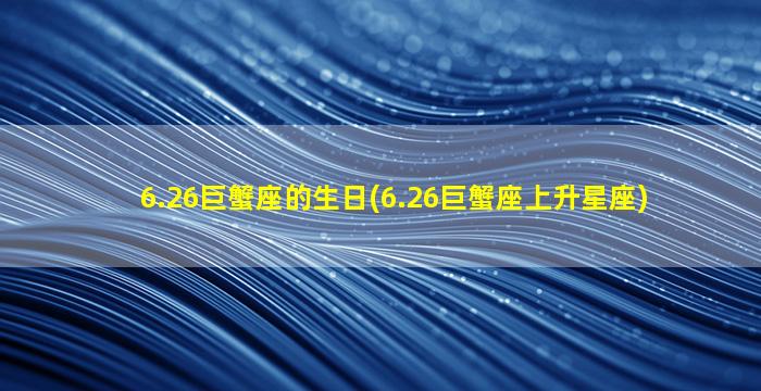 6.26巨蟹座的生日(6.26巨蟹座上升星座)