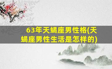 63年天蝎座男性格(天蝎座男性生活是怎样的)