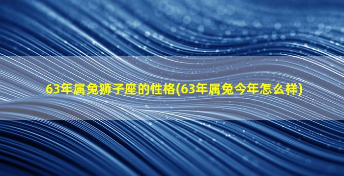 63年属兔狮子座的性格(63年属兔今年怎么样)