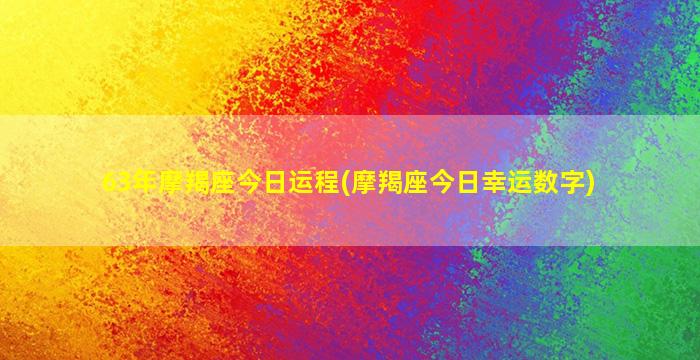 63年摩羯座今日运程(摩羯座今日幸运数字)