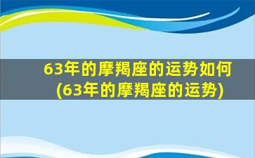 63年的摩羯座的运势如何(63年的摩羯座的运势)