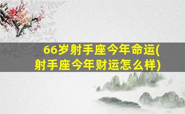 66岁射手座今年命运(射手座今年财运怎么样)