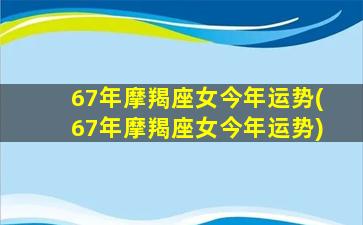 67年摩羯座女今年运势(67年摩羯座女今年运势)