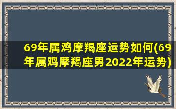 69年属鸡摩羯座运势如何(69年属鸡摩羯座男2022年运势)