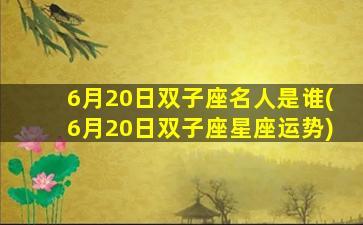 6月20日双子座名人是谁(6月20日双子座星座运势)