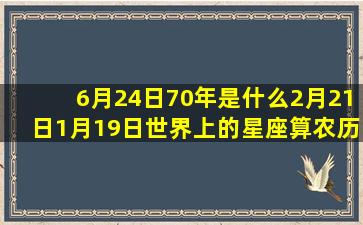 6月24日70年是什么2月21日1月19日世界上的星座算农历还是阳历