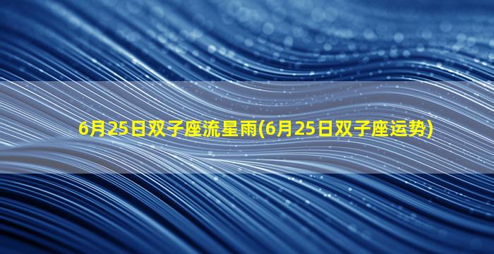 6月25日双子座流星雨(6月25日双子座运势)