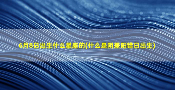 6月8日出生什么星座的(什么是阴差阳错日出生)