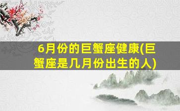 6月份的巨蟹座健康(巨蟹座是几月份出生的人)