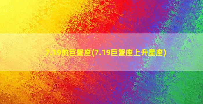 7.19的巨蟹座(7.19巨蟹座上升星座)