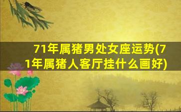 71年属猪男处女座运势(71年属猪人客厅挂什么画好)