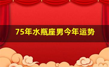 75年水瓶座男今年运势