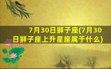 7月30日狮子座(7月30日狮子座上升星座属于什么)