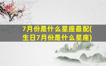 7月份是什么星座最配(生日7月份是什么星座)