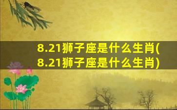 8.21狮子座是什么生肖(8.21狮子座是什么生肖)