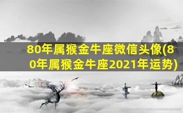 80年属猴金牛座微信头像(80年属猴金牛座2021年运势)