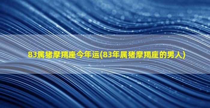 83属猪摩羯座今年运(83年属猪摩羯座的男人)