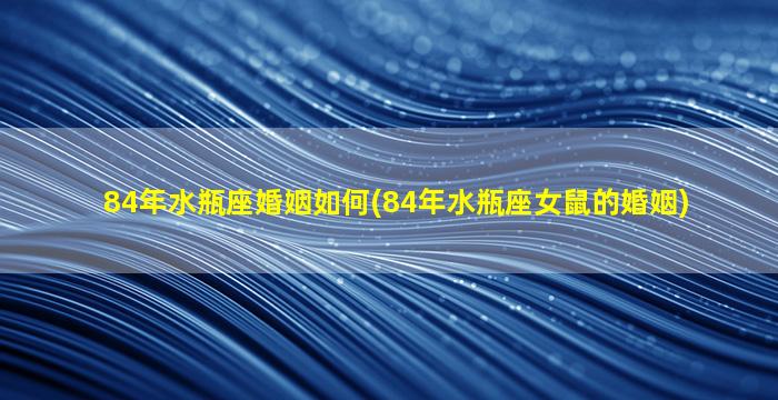 84年水瓶座婚姻如何(84年水瓶座女鼠的婚姻)