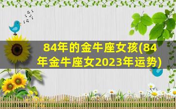 84年的金牛座女孩(84年金牛座女2023年运势)