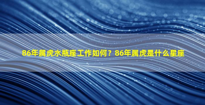 86年属虎水瓶座工作如何？86年属虎是什么星座