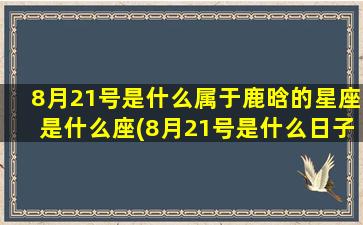 8月21号是什么属于鹿晗的星座是什么座(8月21号是什么日子黄历)