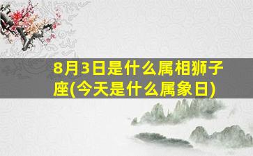 8月3日是什么属相狮子座(今天是什么属象日)