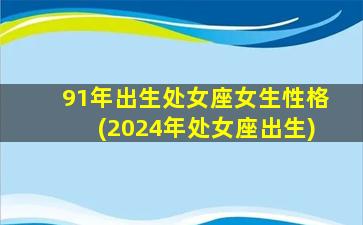 91年出生处女座女生性格(2024年处女座出生)