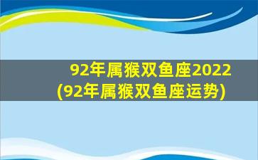 92年属猴双鱼座2022(92年属猴双鱼座运势)