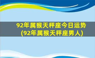 92年属猴天秤座今日运势(92年属猴天秤座男人)