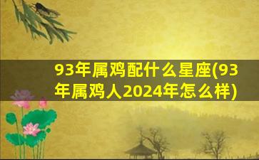 93年属鸡配什么星座(93年属鸡人2024年怎么样)