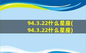 94.3.22什么星座(94.3.22什么星座)