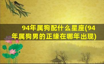 94年属狗配什么星座(94年属狗男的正缘在哪年出现)