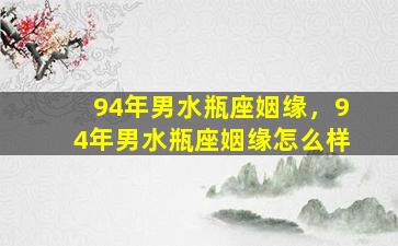 94年男水瓶座姻缘，94年男水瓶座姻缘怎么样