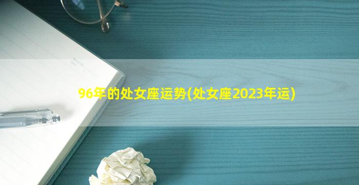 96年的处女座运势(处女座2023年运)