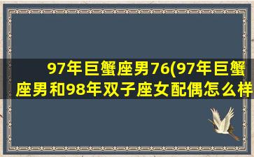 97年巨蟹座男76(97年巨蟹座男和98年双子座女配偶怎么样)