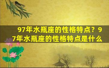 97年水瓶座的性格特点？97年水瓶座的性格特点是什么