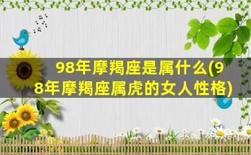 98年摩羯座是属什么(98年摩羯座属虎的女人性格)