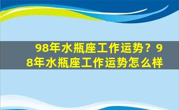 98年水瓶座工作运势？98年水瓶座工作运势怎么样