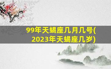 99年天蝎座几月几号(2023年天蝎座几岁)