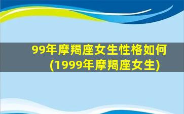 99年摩羯座女生性格如何(1999年摩羯座女生)