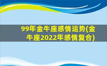 99年金牛座感情运势(金牛座2022年感情复合)