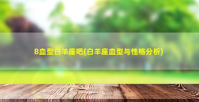 B血型白羊座吧(白羊座血型与性格分析)