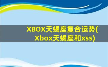 XBOX天蝎座复合运势(Xbox天蝎座和xss)