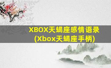 XBOX天蝎座感情语录(Xbox天蝎座手柄)