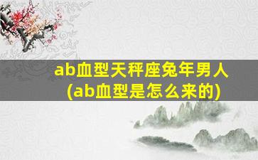 ab血型天秤座兔年男人(ab血型是怎么来的)