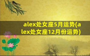 alex处女座5月运势(alex处女座12月份运势)