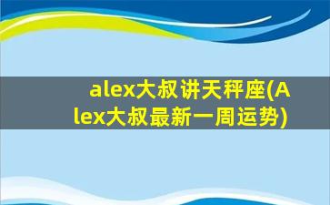 alex大叔讲天秤座(Alex大叔最新一周运势)