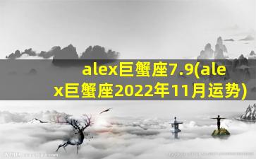 alex巨蟹座7.9(alex巨蟹座2022年11月运势)